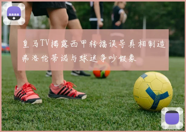 皇马TV揭露西甲转播误导真相制造弗洛伦蒂诺与球迷争吵假象