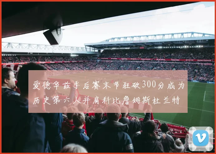 爱德华兹季后赛末节狂砍300分成为历史第六人并肩科比詹姆斯杜兰特韦德