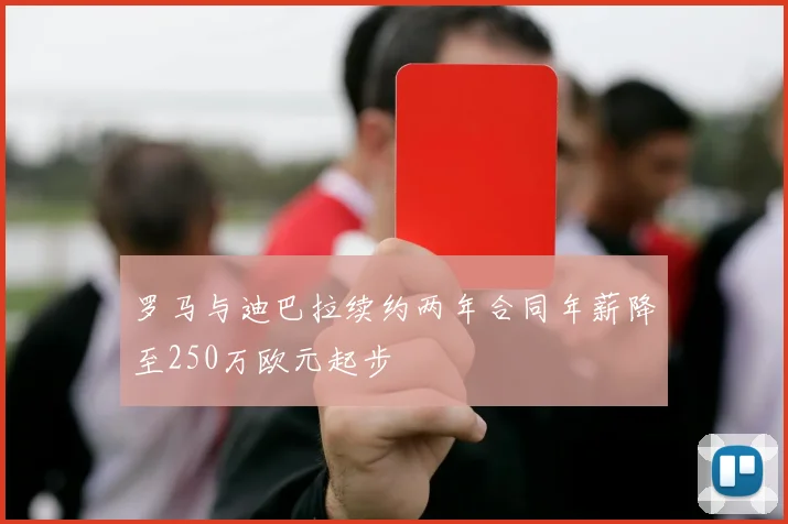 罗马与迪巴拉续约两年合同年薪降至250万欧元起步