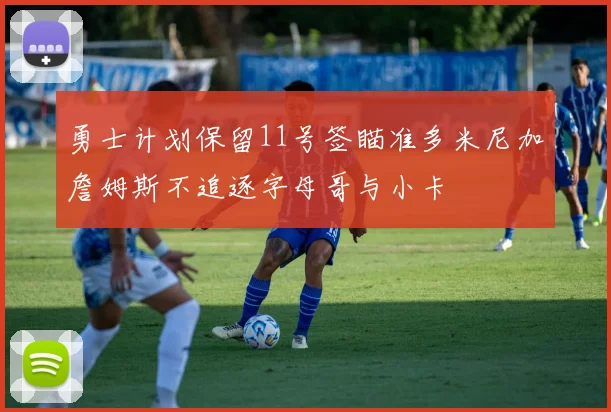 勇士计划保留11号签瞄准多米尼加詹姆斯不追逐字母哥与小卡