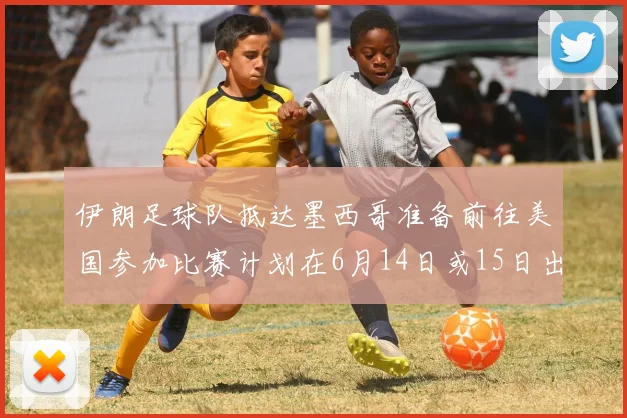 伊朗足球队抵达墨西哥准备前往美国参加比赛计划在6月14日或15日出发
