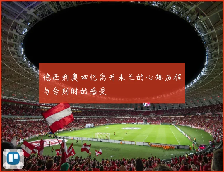 德西利奥回忆离开米兰的心路历程与告别时的感受