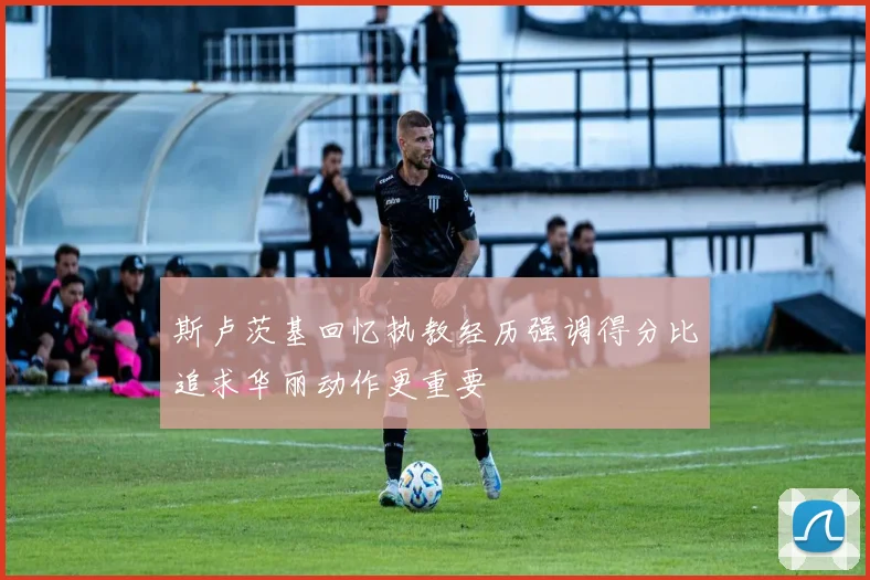 斯卢茨基回忆执教经历强调得分比追求华丽动作更重要