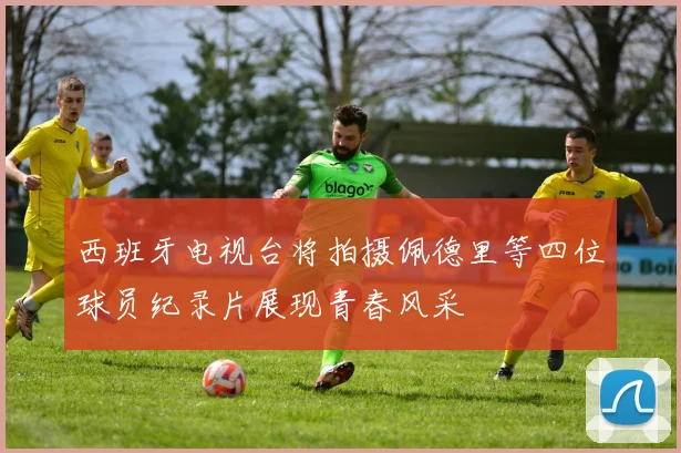 西班牙电视台将拍摄佩德里等四位球员纪录片展现青春风采