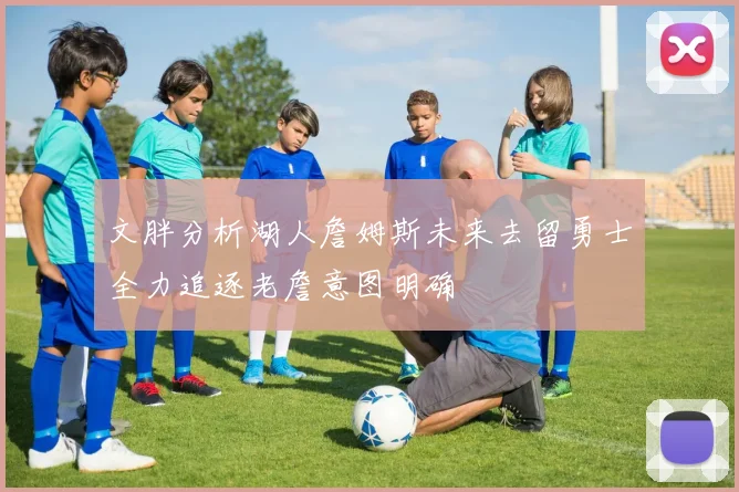 文胖分析湖人詹姆斯未来去留勇士全力追逐老詹意图明确