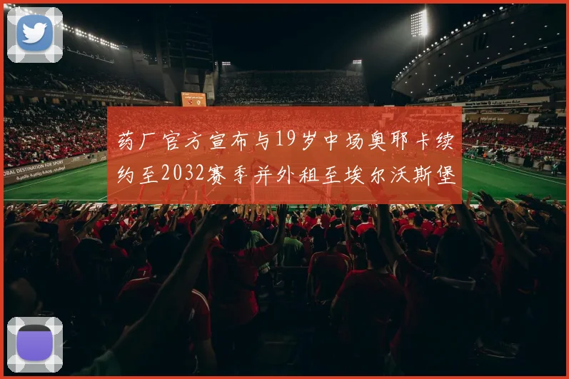 药厂官方宣布与19岁中场奥耶卡续约至2032赛季并外租至埃尔沃斯堡