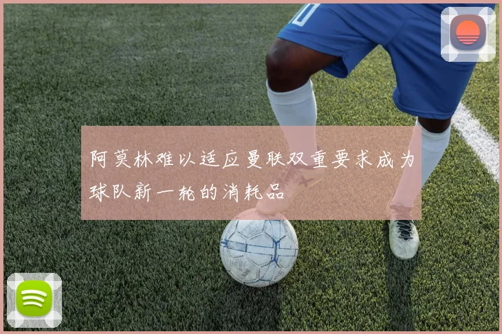 阿莫林难以适应曼联双重要求成为球队新一轮的消耗品