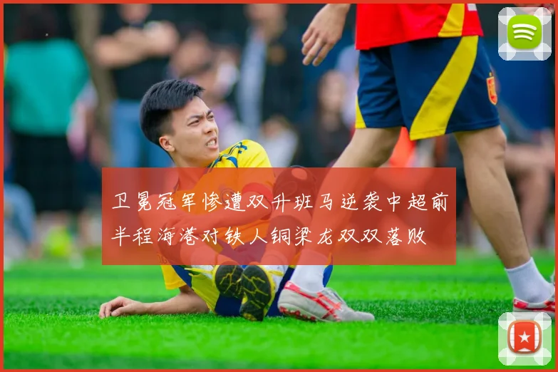卫冕冠军惨遭双升班马逆袭中超前半程海港对铁人铜梁龙双双落败