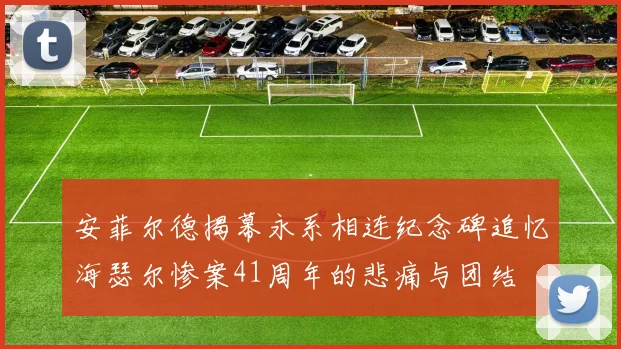 安菲尔德揭幕永系相连纪念碑追忆海瑟尔惨案41周年的悲痛与团结