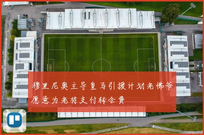 穆里尼奥主导皇马引援计划老佛爷愿意为老将支付转会费