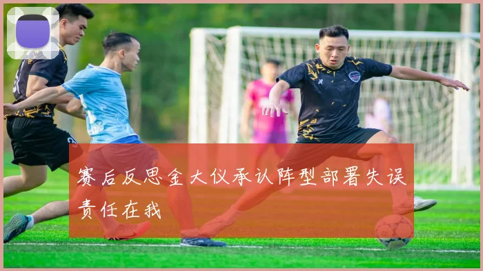 赛后反思金大仪承认阵型部署失误责任在我