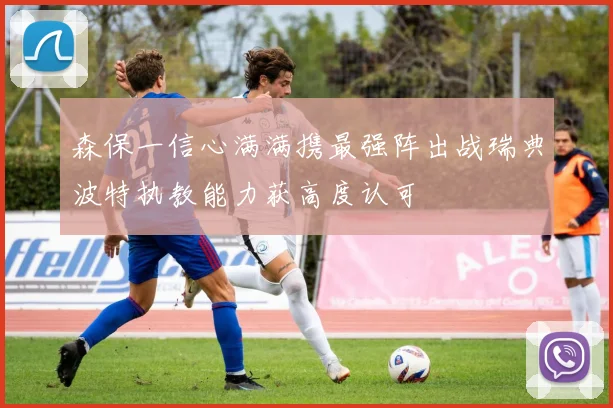 森保一信心满满携最强阵出战瑞典波特执教能力获高度认可