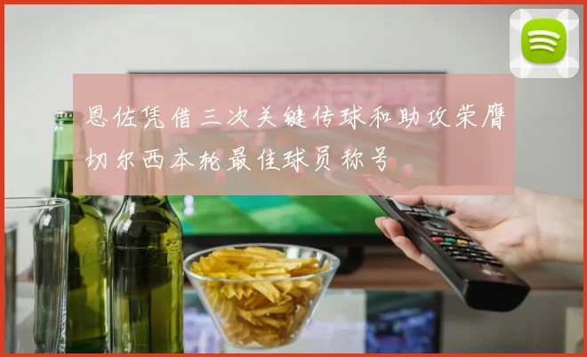 恩佐凭借三次关键传球和助攻荣膺切尔西本轮最佳球员称号
