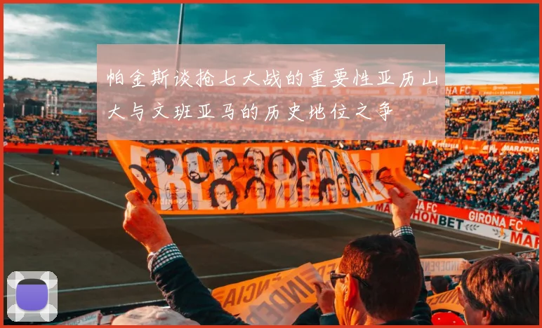 帕金斯谈抢七大战的重要性亚历山大与文班亚马的历史地位之争