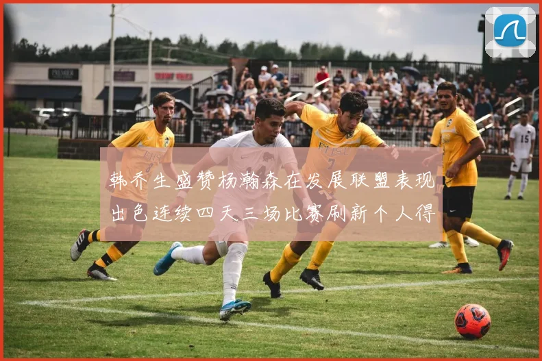 韩乔生盛赞杨瀚森在发展联盟表现出色连续四天三场比赛刷新个人得分与篮板纪录