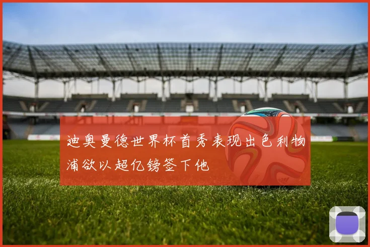 迪奥曼德世界杯首秀表现出色利物浦欲以超亿镑签下他