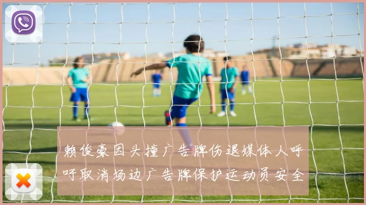 赖俊豪因头撞广告牌伤退媒体人呼吁取消场边广告牌保护运动员安全