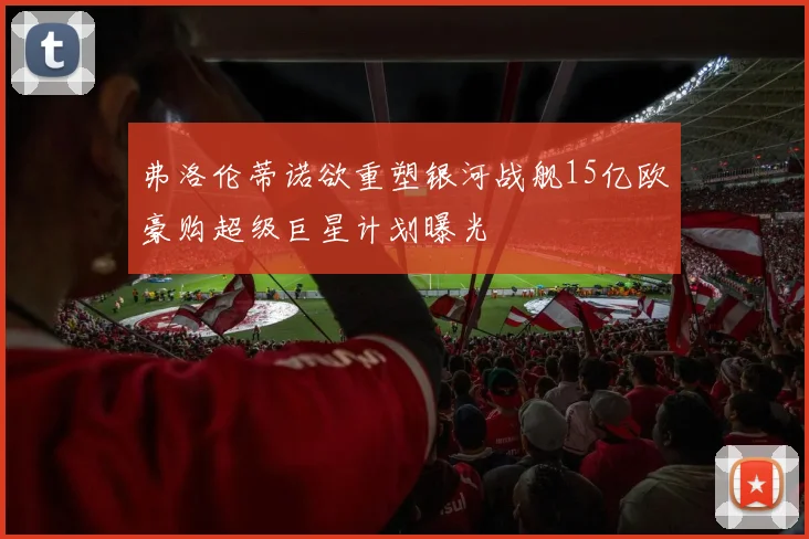 弗洛伦蒂诺欲重塑银河战舰15亿欧豪购超级巨星计划曝光