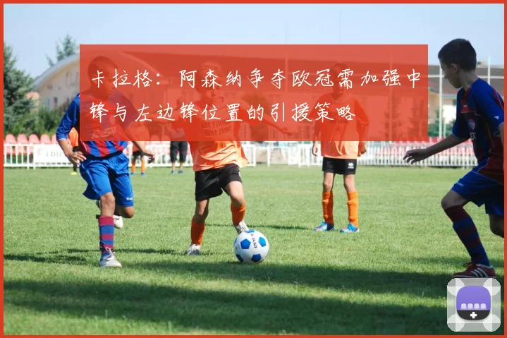 卡拉格：阿森纳争夺欧冠需加强中锋与左边锋位置的引援策略