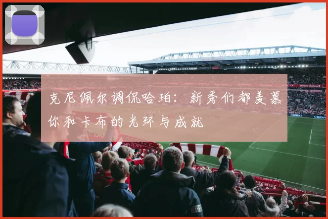 克尼佩尔调侃哈珀：新秀们都羡慕你和卡布的光环与成就