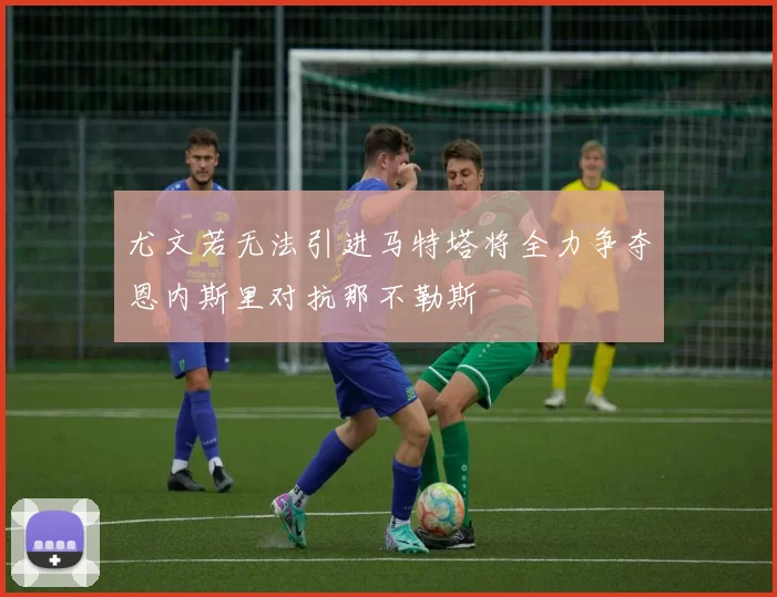 尤文若无法引进马特塔将全力争夺恩内斯里对抗那不勒斯
