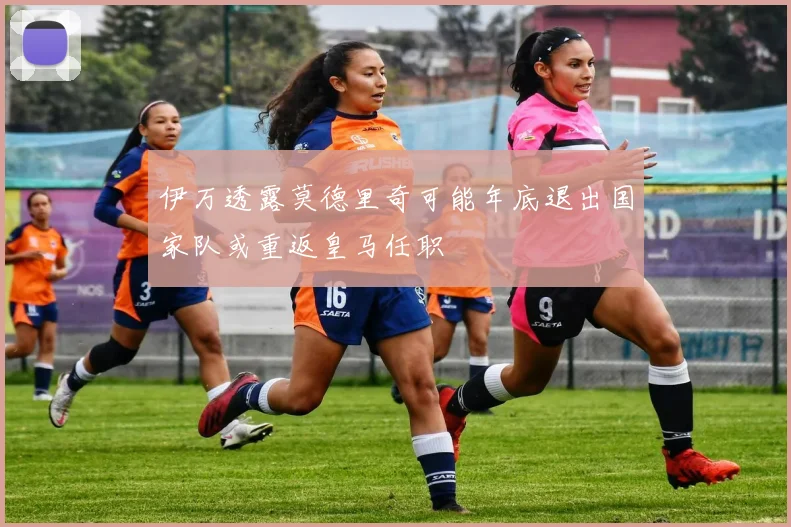 伊万透露莫德里奇可能年底退出国家队或重返皇马任职