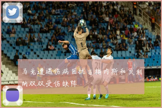 马竞遭遇伤病困扰吉梅内斯和莫利纳双双受伤缺阵