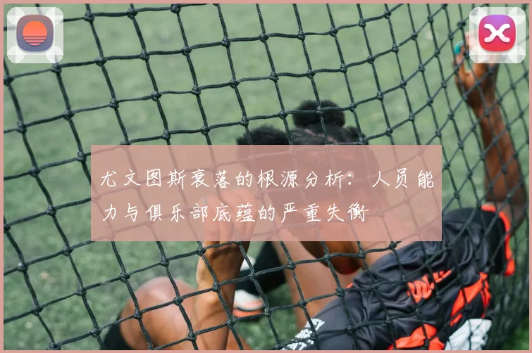 尤文图斯衰落的根源分析：人员能力与俱乐部底蕴的严重失衡