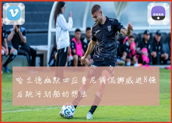 哈兰德幽默回应鲁尼调侃挪威进8强后跳河划船的想法