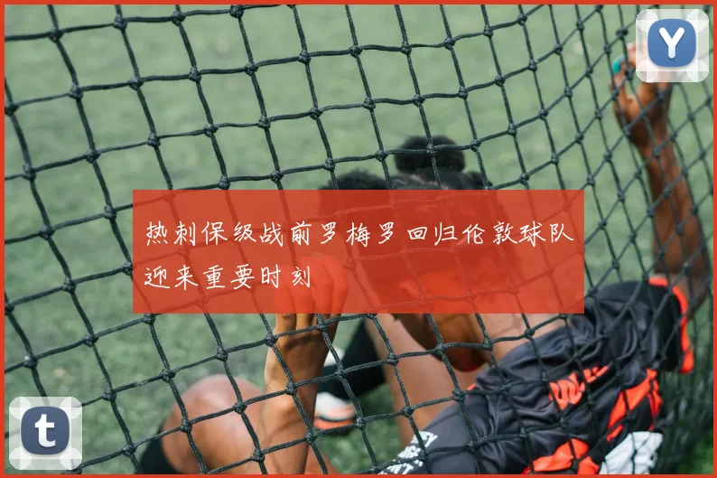 热刺保级战前罗梅罗回归伦敦球队迎来重要时刻